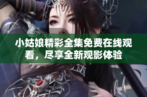 小姑娘精彩全集免费在线观看，尽享全新观影体验