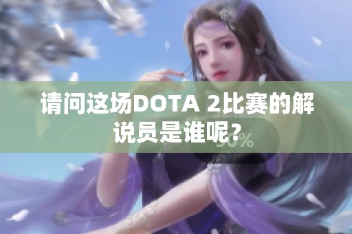 请问这场DOTA 2比赛的解说员是谁呢？