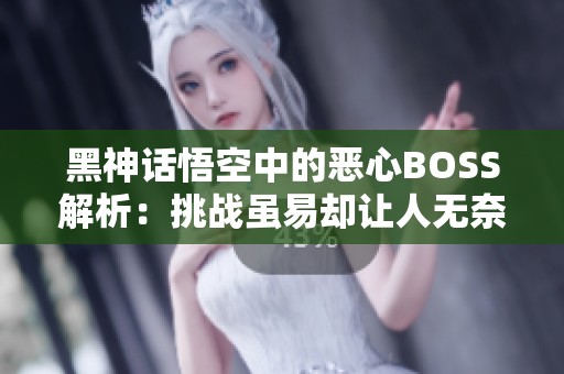 黑神话悟空中的恶心BOSS解析：挑战虽易却让人无奈！