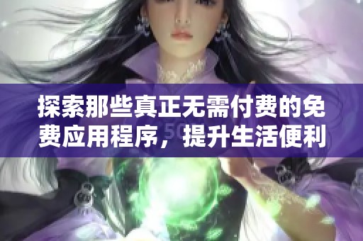 探索那些真正无需付费的免费应用程序，提升生活便利性