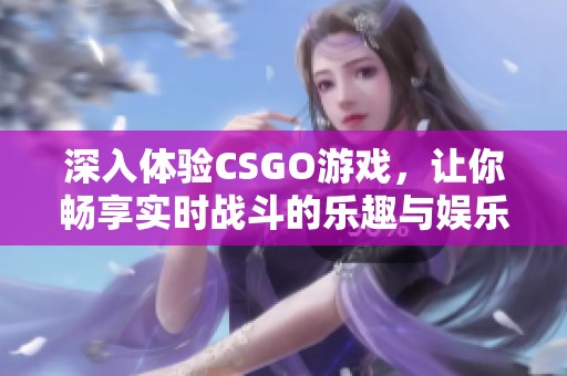 深入体验CSGO游戏，让你畅享实时战斗的乐趣与娱乐