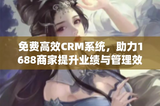 免费高效CRM系统，助力1688商家提升业绩与管理效率