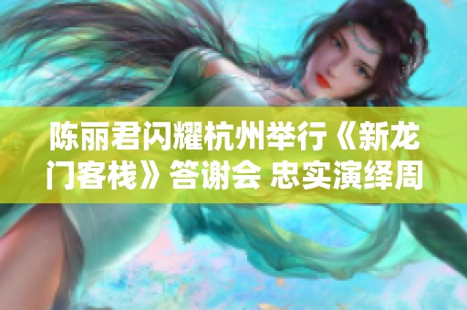 陈丽君闪耀杭州举行《新龙门客栈》答谢会 忠实演绎周淮安经典角色