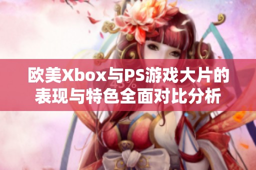 欧美Xbox与PS游戏大片的表现与特色全面对比分析