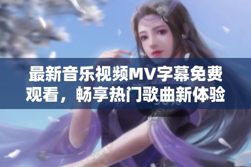 最新音乐视频MV字幕免费观看，畅享热门歌曲新体验