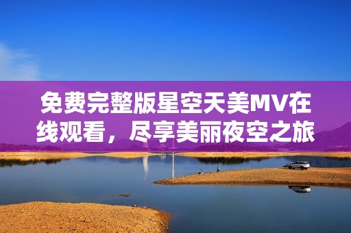 免费完整版星空天美MV在线观看，尽享美丽夜空之旅