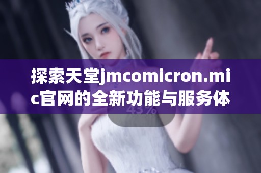 探索天堂jmcomicron.mic官网的全新功能与服务体验