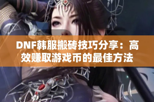 DNF韩服搬砖技巧分享：高效赚取游戏币的最佳方法