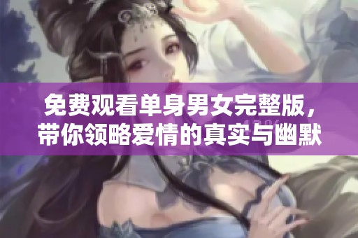 免费观看单身男女完整版，带你领略爱情的真实与幽默