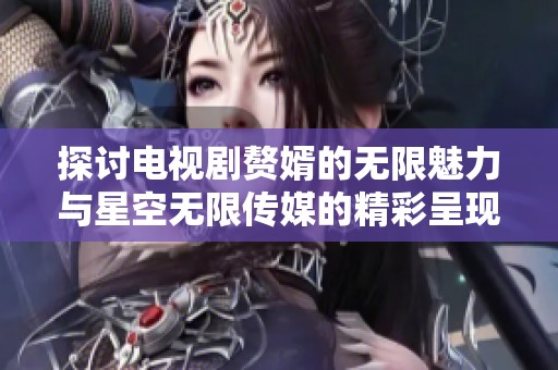 探讨电视剧赘婿的无限魅力与星空无限传媒的精彩呈现