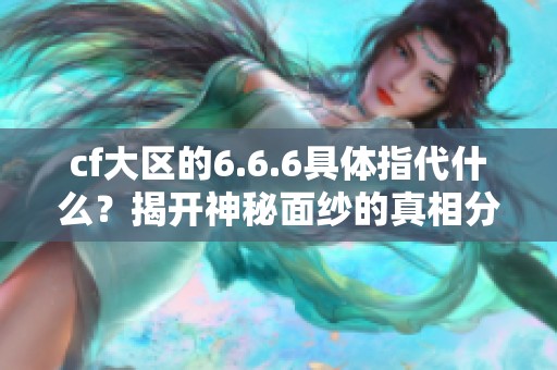 cf大区的6.6.6具体指代什么？揭开神秘面纱的真相分析