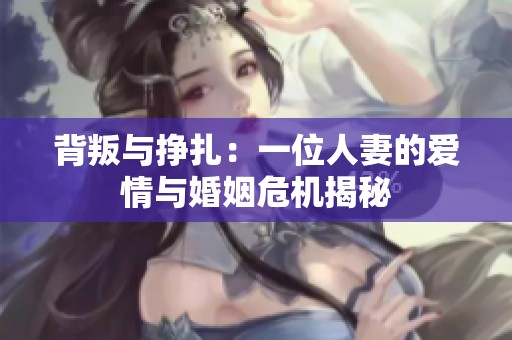 背叛与挣扎：一位人妻的爱情与婚姻危机揭秘